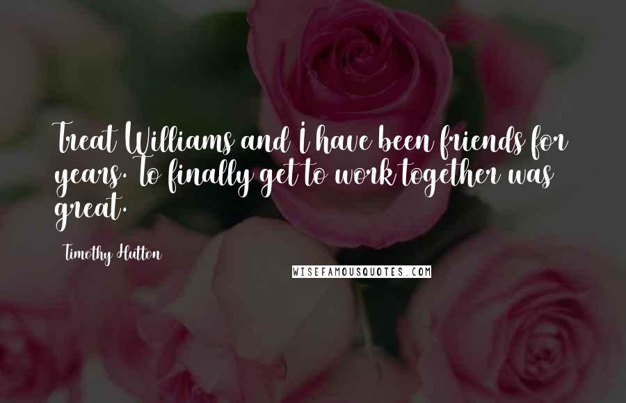 Timothy Hutton Quotes: Treat Williams and I have been friends for years. To finally get to work together was great.