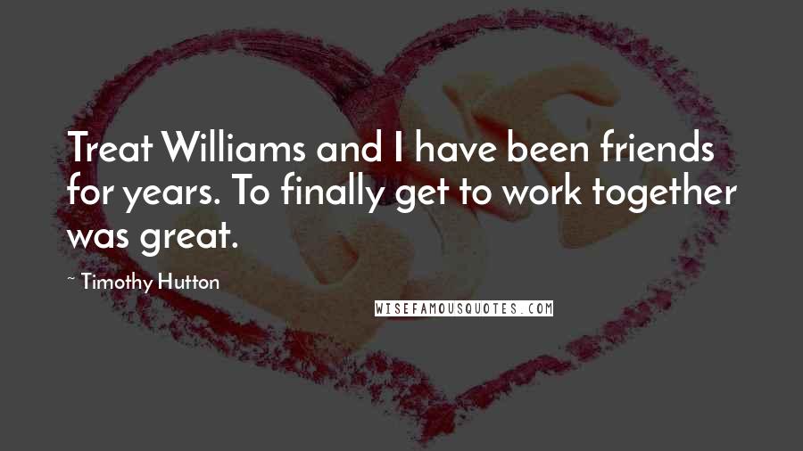 Timothy Hutton Quotes: Treat Williams and I have been friends for years. To finally get to work together was great.