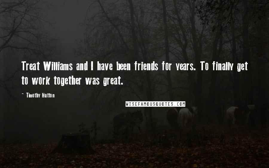 Timothy Hutton Quotes: Treat Williams and I have been friends for years. To finally get to work together was great.