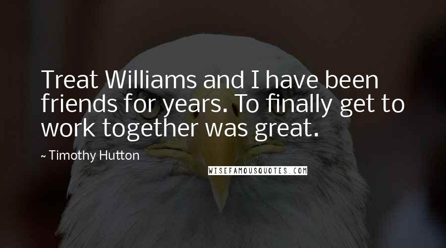 Timothy Hutton Quotes: Treat Williams and I have been friends for years. To finally get to work together was great.