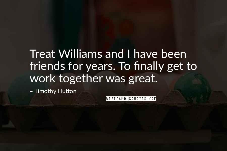 Timothy Hutton Quotes: Treat Williams and I have been friends for years. To finally get to work together was great.