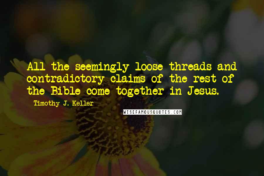 Timothy J. Keller Quotes: All the seemingly loose threads and contradictory claims of the rest of the Bible come together in Jesus.