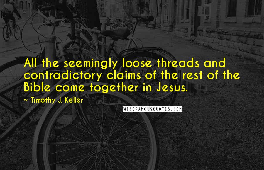 Timothy J. Keller Quotes: All the seemingly loose threads and contradictory claims of the rest of the Bible come together in Jesus.