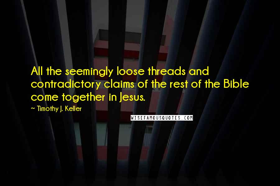 Timothy J. Keller Quotes: All the seemingly loose threads and contradictory claims of the rest of the Bible come together in Jesus.