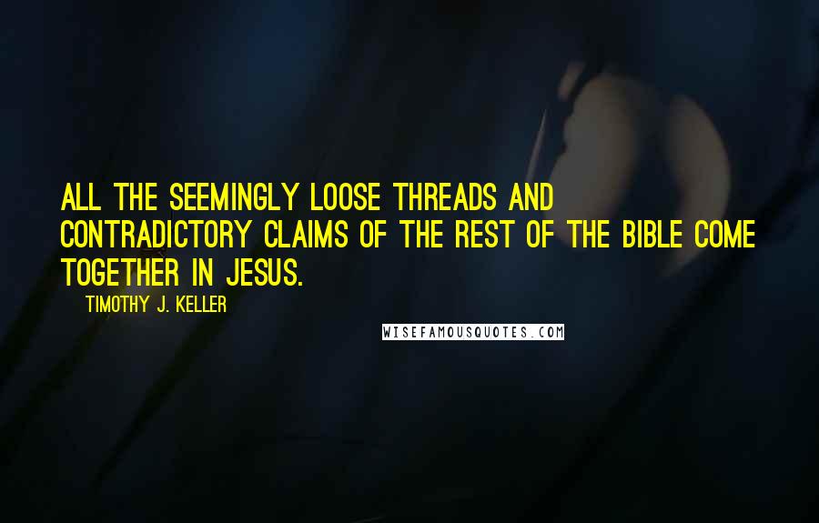 Timothy J. Keller Quotes: All the seemingly loose threads and contradictory claims of the rest of the Bible come together in Jesus.