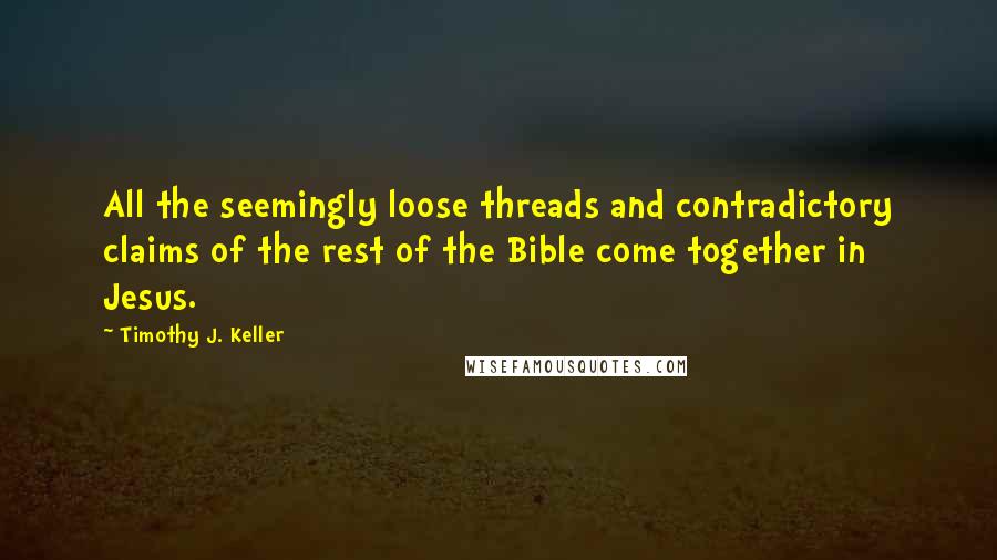 Timothy J. Keller Quotes: All the seemingly loose threads and contradictory claims of the rest of the Bible come together in Jesus.