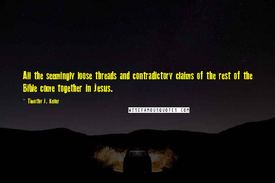 Timothy J. Keller Quotes: All the seemingly loose threads and contradictory claims of the rest of the Bible come together in Jesus.