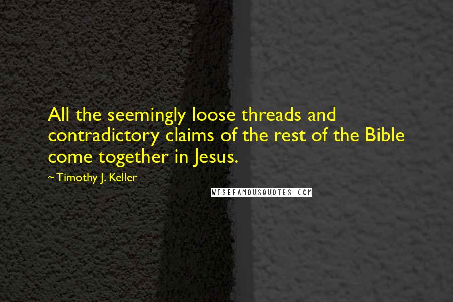 Timothy J. Keller Quotes: All the seemingly loose threads and contradictory claims of the rest of the Bible come together in Jesus.