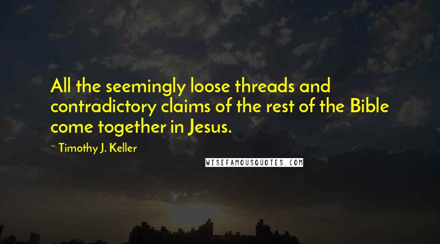 Timothy J. Keller Quotes: All the seemingly loose threads and contradictory claims of the rest of the Bible come together in Jesus.