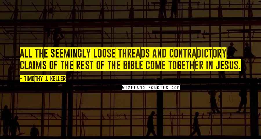 Timothy J. Keller Quotes: All the seemingly loose threads and contradictory claims of the rest of the Bible come together in Jesus.