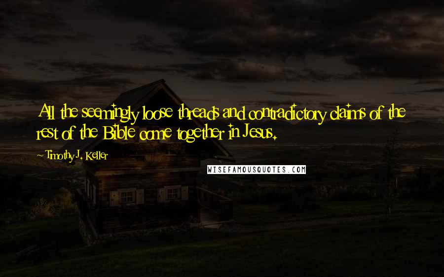 Timothy J. Keller Quotes: All the seemingly loose threads and contradictory claims of the rest of the Bible come together in Jesus.