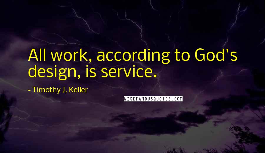 Timothy J. Keller Quotes: All work, according to God's design, is service.