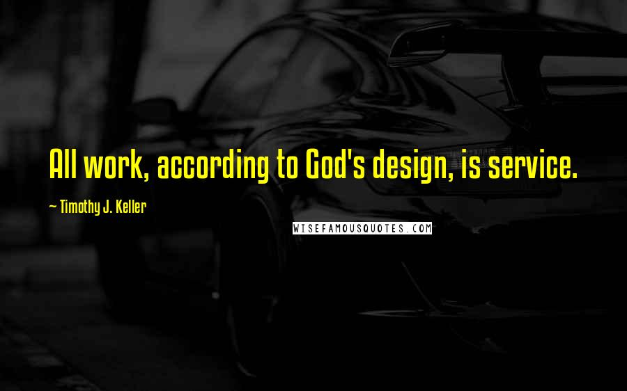 Timothy J. Keller Quotes: All work, according to God's design, is service.