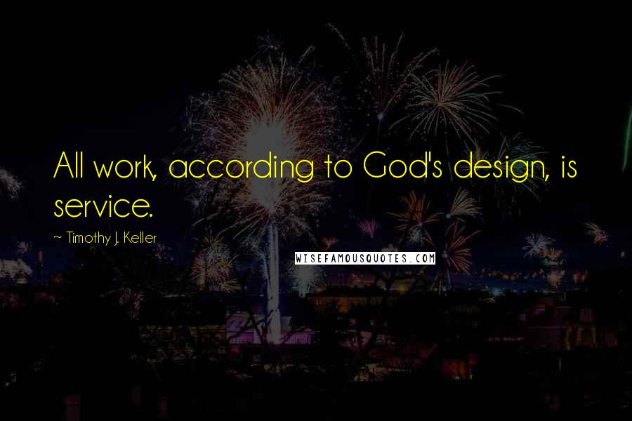 Timothy J. Keller Quotes: All work, according to God's design, is service.