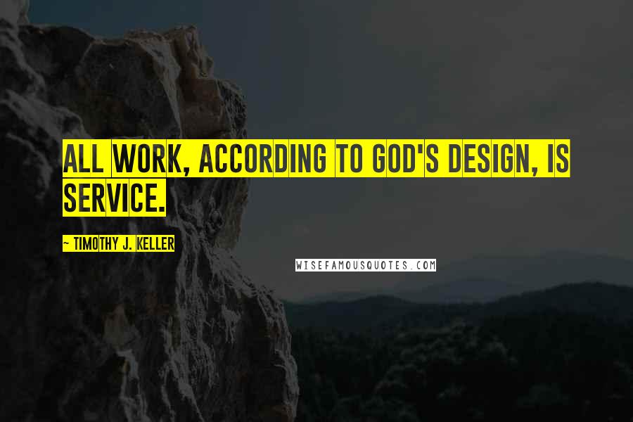 Timothy J. Keller Quotes: All work, according to God's design, is service.