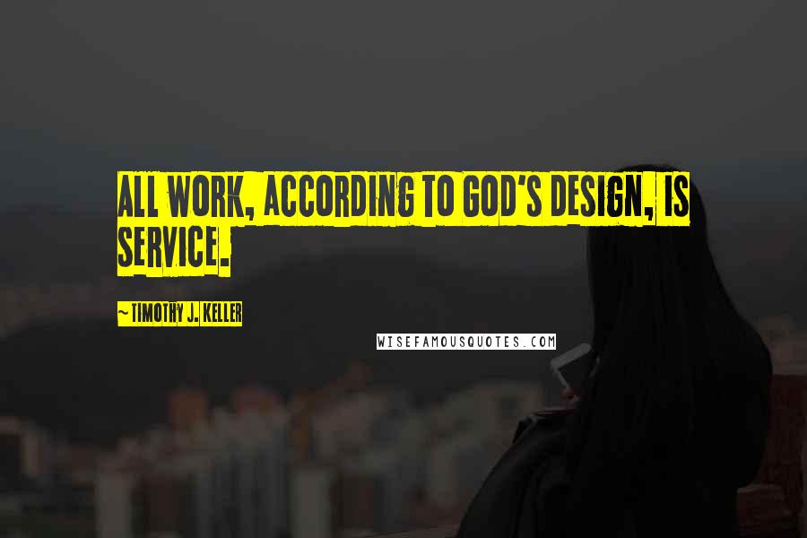 Timothy J. Keller Quotes: All work, according to God's design, is service.