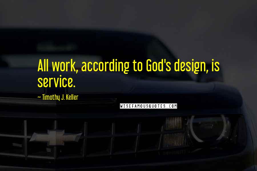 Timothy J. Keller Quotes: All work, according to God's design, is service.