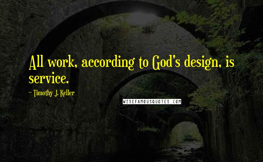 Timothy J. Keller Quotes: All work, according to God's design, is service.