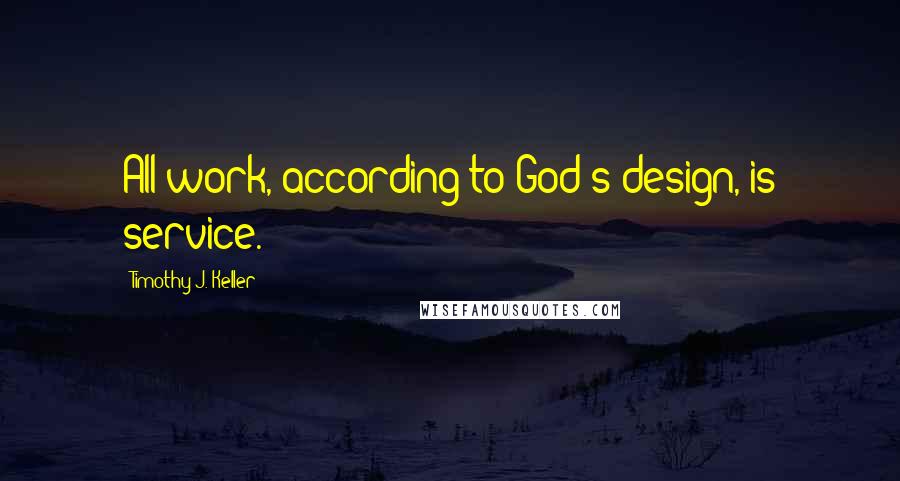 Timothy J. Keller Quotes: All work, according to God's design, is service.