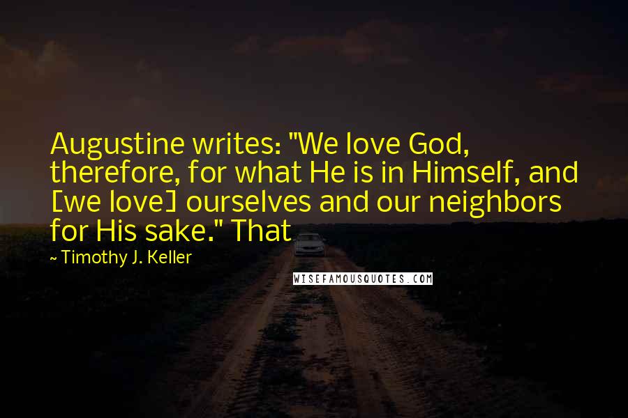 Timothy J. Keller Quotes: Augustine writes: "We love God, therefore, for what He is in Himself, and [we love] ourselves and our neighbors for His sake." That