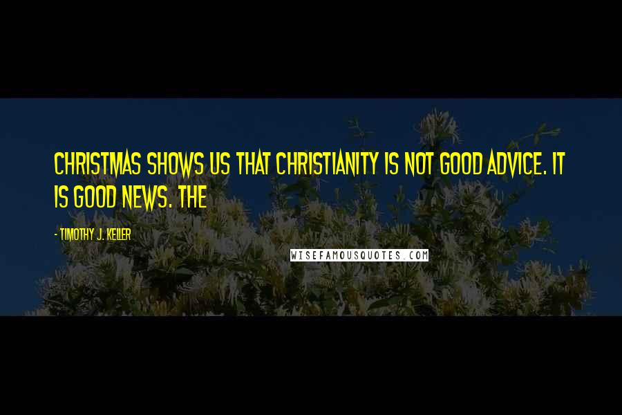 Timothy J. Keller Quotes: Christmas shows us that Christianity is not good advice. It is good news. THE