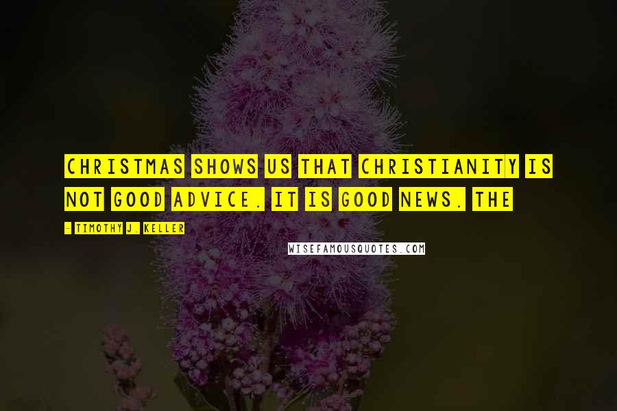 Timothy J. Keller Quotes: Christmas shows us that Christianity is not good advice. It is good news. THE