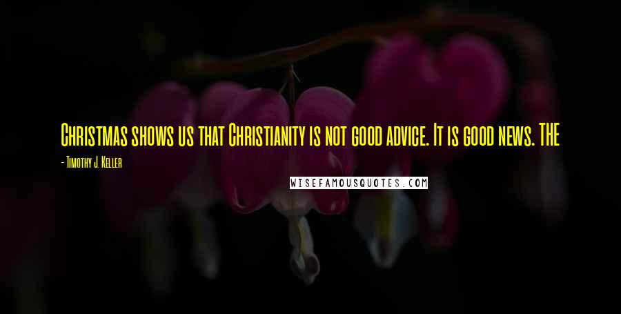 Timothy J. Keller Quotes: Christmas shows us that Christianity is not good advice. It is good news. THE