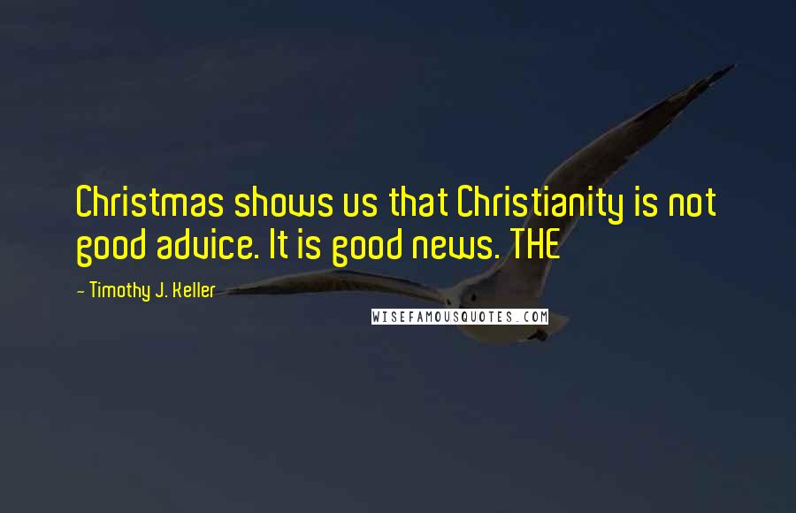 Timothy J. Keller Quotes: Christmas shows us that Christianity is not good advice. It is good news. THE