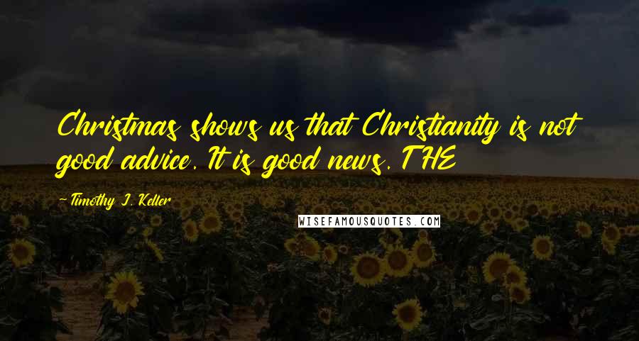 Timothy J. Keller Quotes: Christmas shows us that Christianity is not good advice. It is good news. THE