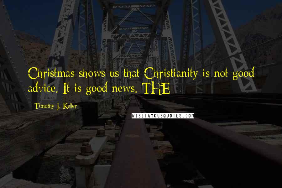 Timothy J. Keller Quotes: Christmas shows us that Christianity is not good advice. It is good news. THE