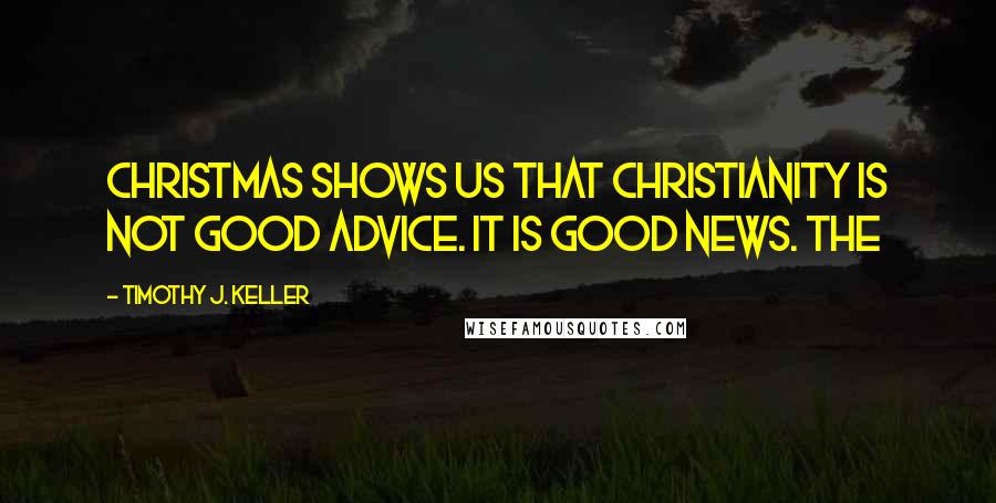 Timothy J. Keller Quotes: Christmas shows us that Christianity is not good advice. It is good news. THE