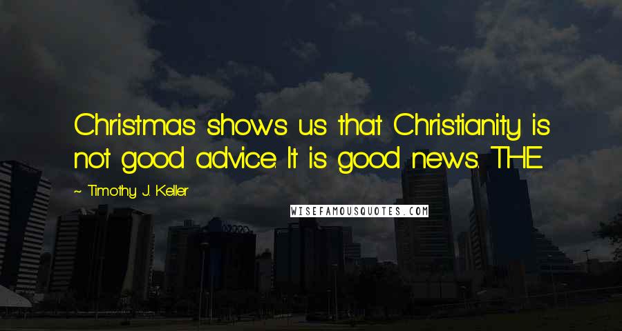 Timothy J. Keller Quotes: Christmas shows us that Christianity is not good advice. It is good news. THE
