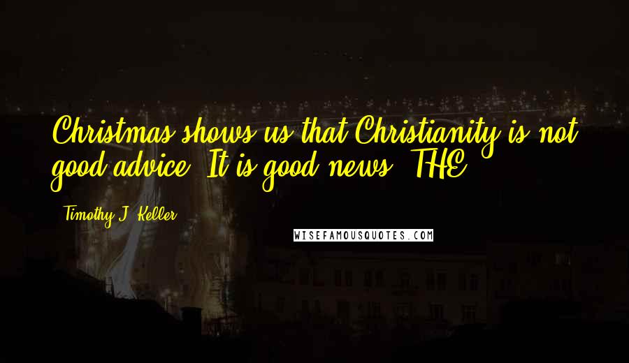 Timothy J. Keller Quotes: Christmas shows us that Christianity is not good advice. It is good news. THE