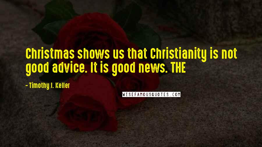 Timothy J. Keller Quotes: Christmas shows us that Christianity is not good advice. It is good news. THE