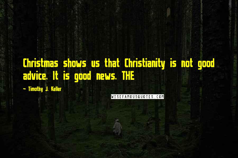 Timothy J. Keller Quotes: Christmas shows us that Christianity is not good advice. It is good news. THE