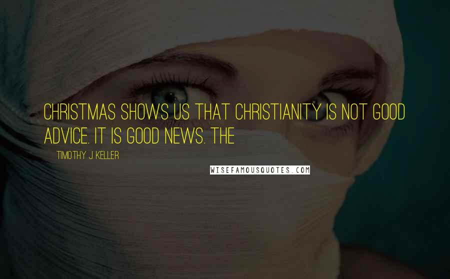 Timothy J. Keller Quotes: Christmas shows us that Christianity is not good advice. It is good news. THE