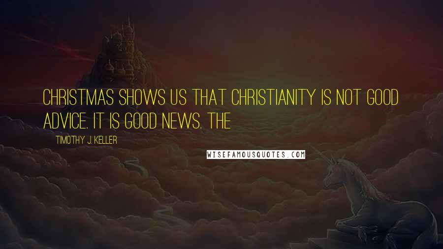 Timothy J. Keller Quotes: Christmas shows us that Christianity is not good advice. It is good news. THE