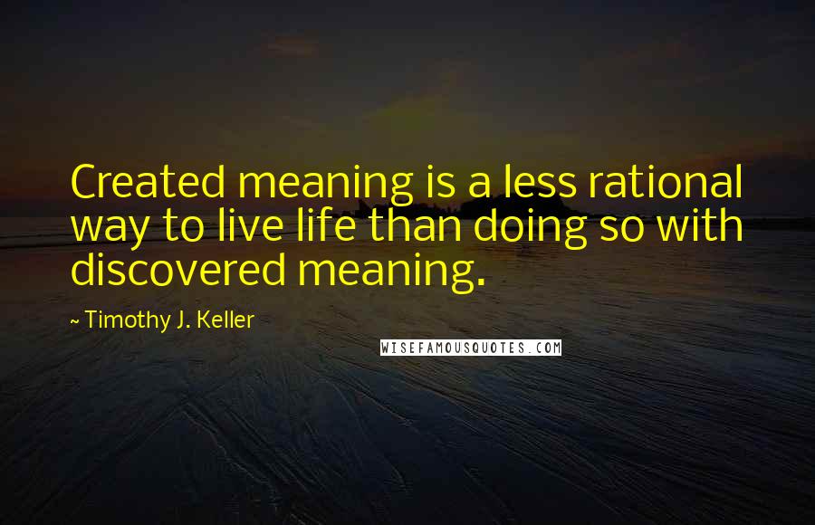Timothy J. Keller Quotes: Created meaning is a less rational way to live life than doing so with discovered meaning.