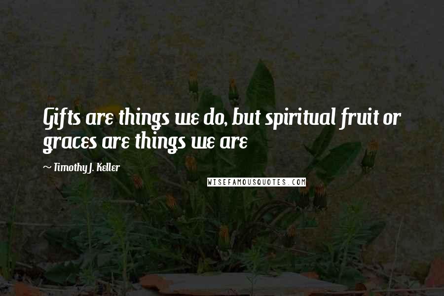 Timothy J. Keller Quotes: Gifts are things we do, but spiritual fruit or graces are things we are