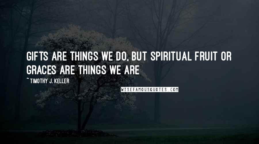 Timothy J. Keller Quotes: Gifts are things we do, but spiritual fruit or graces are things we are
