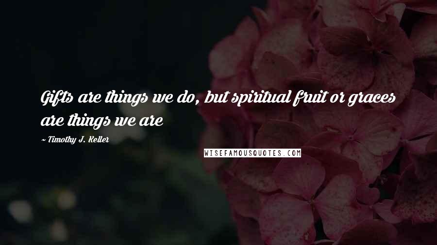 Timothy J. Keller Quotes: Gifts are things we do, but spiritual fruit or graces are things we are