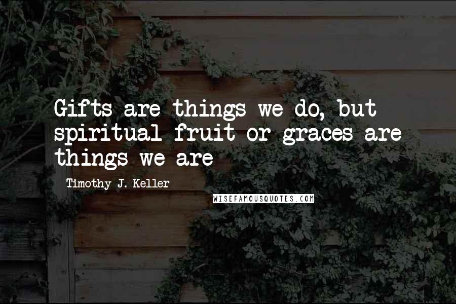 Timothy J. Keller Quotes: Gifts are things we do, but spiritual fruit or graces are things we are