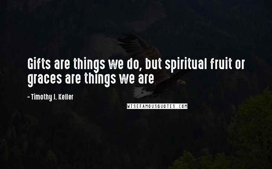 Timothy J. Keller Quotes: Gifts are things we do, but spiritual fruit or graces are things we are