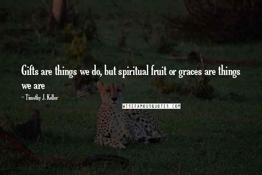 Timothy J. Keller Quotes: Gifts are things we do, but spiritual fruit or graces are things we are