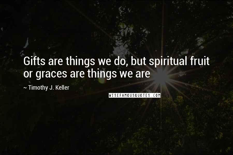 Timothy J. Keller Quotes: Gifts are things we do, but spiritual fruit or graces are things we are