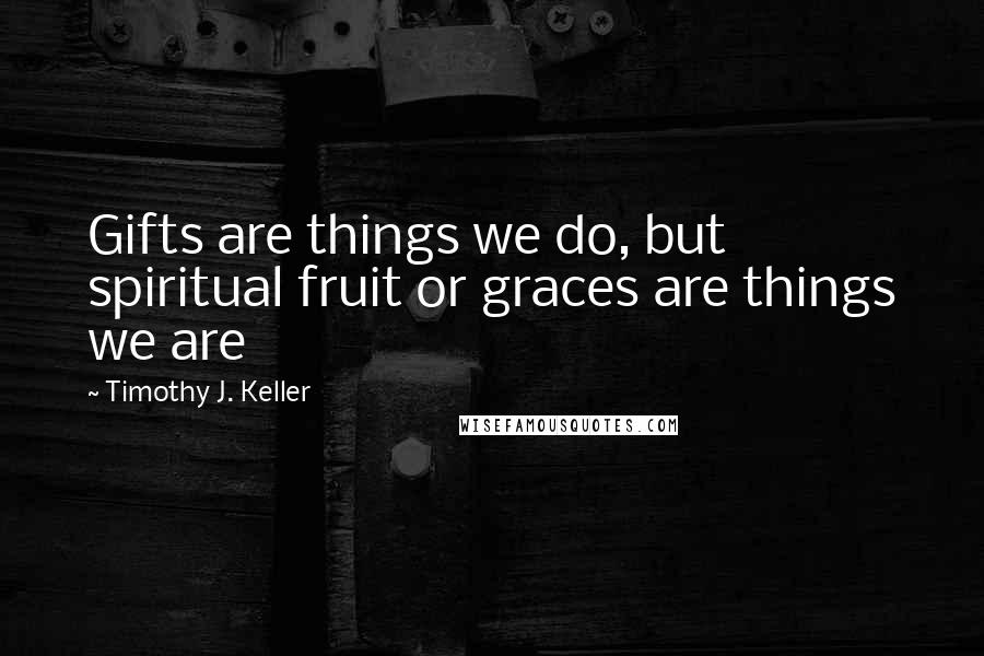 Timothy J. Keller Quotes: Gifts are things we do, but spiritual fruit or graces are things we are