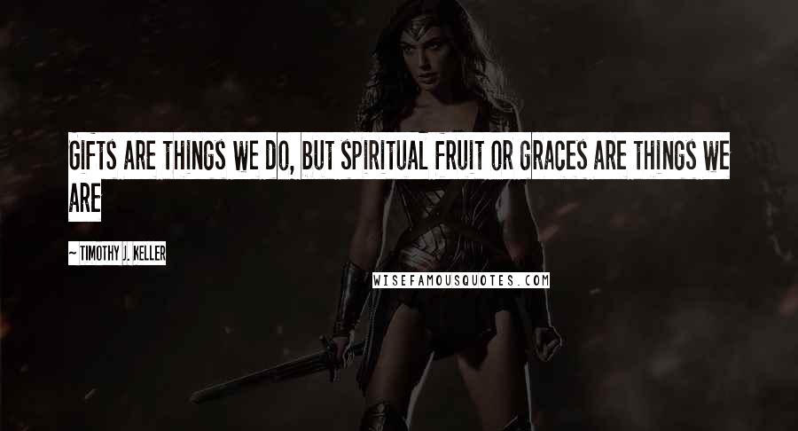 Timothy J. Keller Quotes: Gifts are things we do, but spiritual fruit or graces are things we are