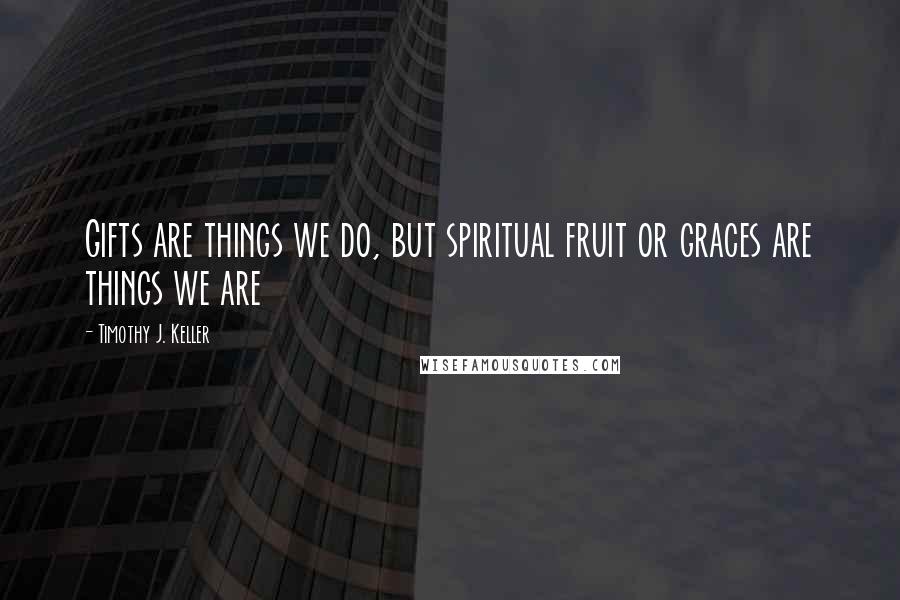 Timothy J. Keller Quotes: Gifts are things we do, but spiritual fruit or graces are things we are