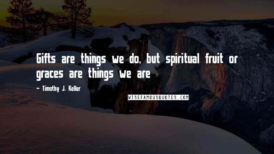 Timothy J. Keller Quotes: Gifts are things we do, but spiritual fruit or graces are things we are