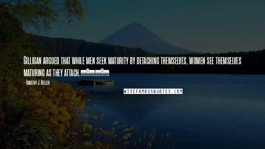 Timothy J. Keller Quotes: Gilligan argued that while men seek maturity by detaching themselves, women see themselves maturing as they attach.18